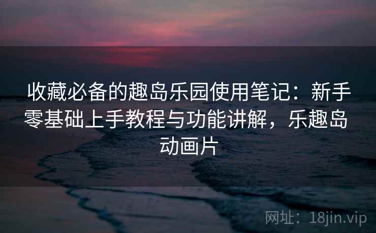 收藏必备的趣岛乐园使用笔记：新手零基础上手教程与功能讲解，乐趣岛 动画片