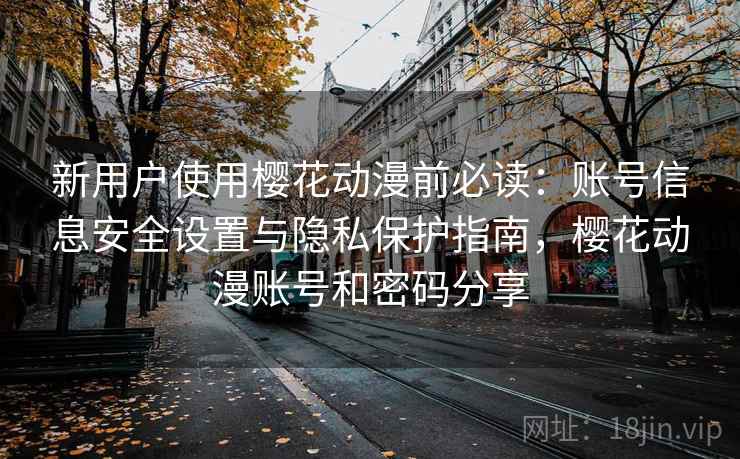 新用户使用樱花动漫前必读:账号信息安全设置与隐私保护指南,樱花动漫账号和密码分享 新用户使用樱花动漫前必读:账号信息安全设置与隐私保护指南,樱花动漫账号和密码分享