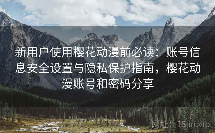 新用户使用樱花动漫前必读:账号信息安全设置与隐私保护指南,樱花动漫账号和密码分享 新用户使用樱花动漫前必读:账号信息安全设置与隐私保护指南,樱花动漫账号和密码分享