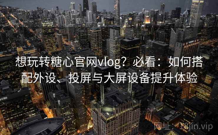 想玩转糖心官网vlog？必看：如何搭配外设、投屏与大屏设备提升体验