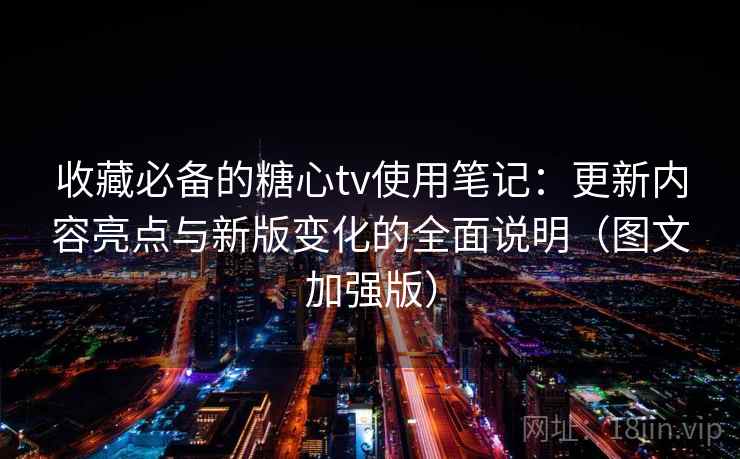 收藏必备的糖心tv使用笔记：更新内容亮点与新版变化的全面说明（图文加强版）
