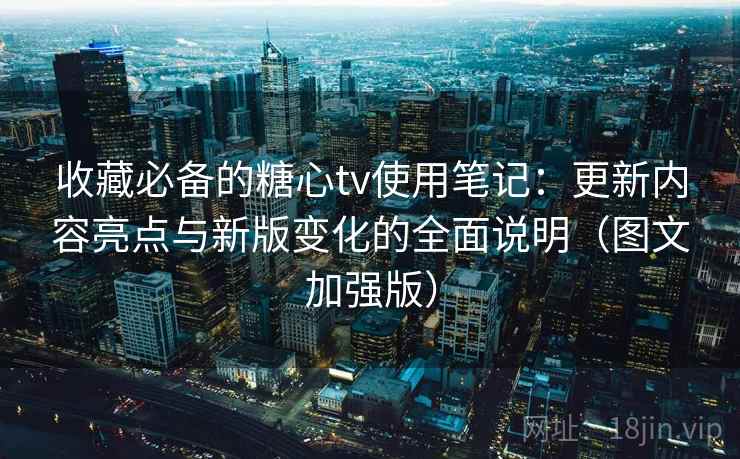 收藏必备的糖心tv使用笔记：更新内容亮点与新版变化的全面说明（图文加强版）