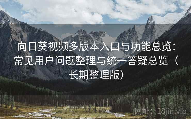 向日葵视频多版本入口与功能总览：常见用户问题整理与统一答疑总览（长期整理版）