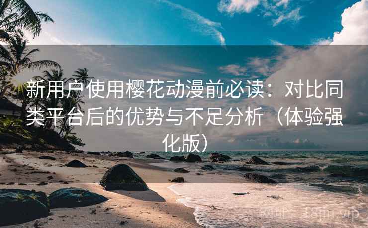 新用户使用樱花动漫前必读:对比同类平台后的优势与不足分析(体验强化版) 新用户使用樱花动漫前必读:对比同类平台后的优势与不足分析(体验强化版)