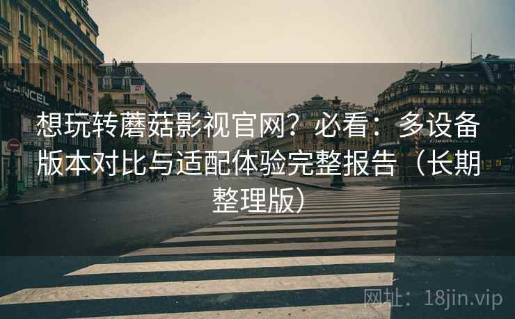 想玩转蘑菇影视官网?必看:多设备版本对比与适配体验完整报告(长期整理版) 想玩转蘑菇影视官网?必看:多设备版本对比与适配体验完整报告(长期整理版)