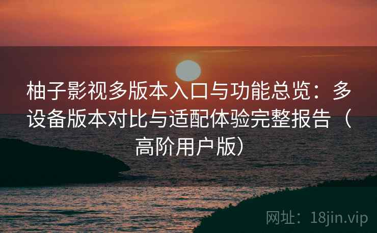 柚子影视多版本入口与功能总览:多设备版本对比与适配体验完整报告(高阶用户版) 柚子影视多版本入口与功能总览:多设备版本对比与适配体验完整报告(高阶用户版)
