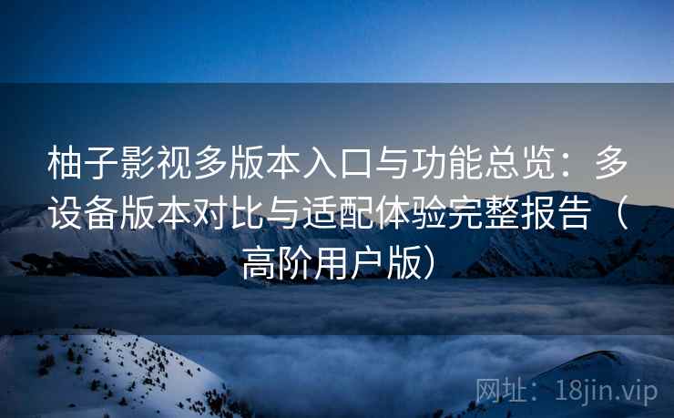 柚子影视多版本入口与功能总览:多设备版本对比与适配体验完整报告(高阶用户版) 柚子影视多版本入口与功能总览:多设备版本对比与适配体验完整报告(高阶用户版)