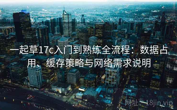 一起草17c入门到熟练全流程:数据占用、缓存策略与网络需求说明 一起草17c入门到熟练全流程:数据占用、缓存策略与网络需求说明