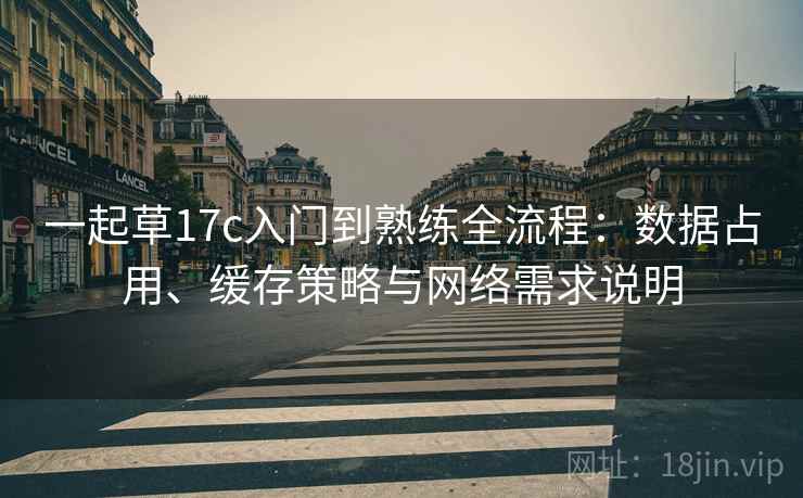 一起草17c入门到熟练全流程:数据占用、缓存策略与网络需求说明 一起草17c入门到熟练全流程:数据占用、缓存策略与网络需求说明