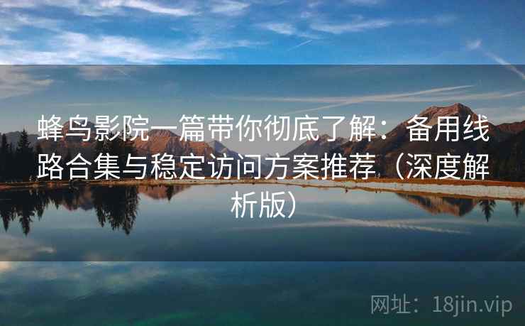 蜂鸟影院一篇带你彻底了解：备用线路合集与稳定访问方案推荐（深度解析版）