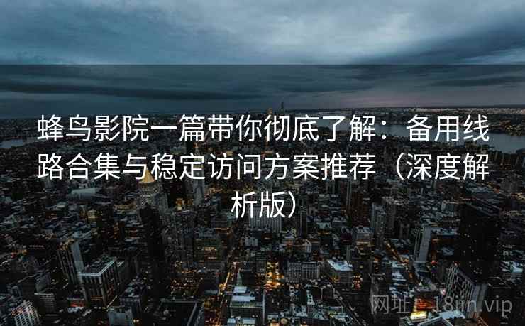 蜂鸟影院一篇带你彻底了解：备用线路合集与稳定访问方案推荐（深度解析版）
