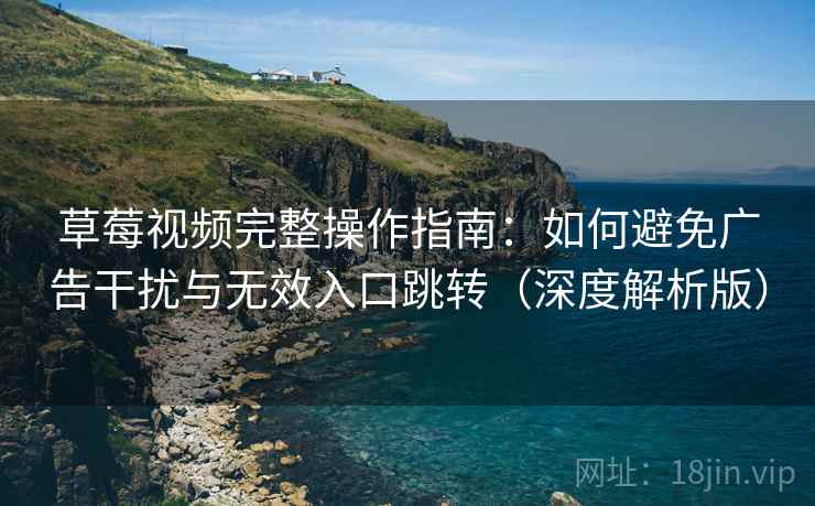 草莓视频完整操作指南:如何避免广告干扰与无效入口跳转(深度解析版) 草莓视频完整操作指南:如何避免广告干扰与无效入口跳转(深度解析版)