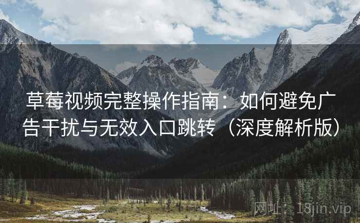 草莓视频完整操作指南:如何避免广告干扰与无效入口跳转(深度解析版) 草莓视频完整操作指南:如何避免广告干扰与无效入口跳转(深度解析版)