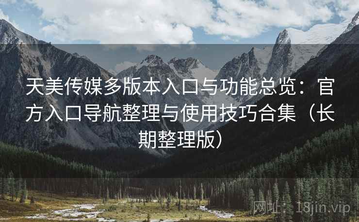 天美传媒多版本入口与功能总览：官方入口导航整理与使用技巧合集（长期整理版）