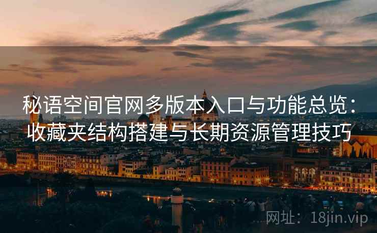 秘语空间官网多版本入口与功能总览:收藏夹结构搭建与长期资源管理技巧 秘语空间官网多版本入口与功能总览:收藏夹结构搭建与长期资源管理技巧