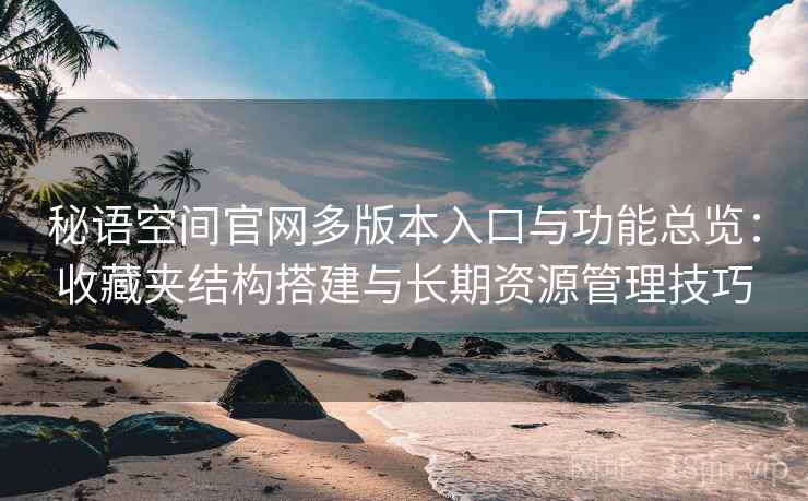 秘语空间官网多版本入口与功能总览:收藏夹结构搭建与长期资源管理技巧 秘语空间官网多版本入口与功能总览:收藏夹结构搭建与长期资源管理技巧