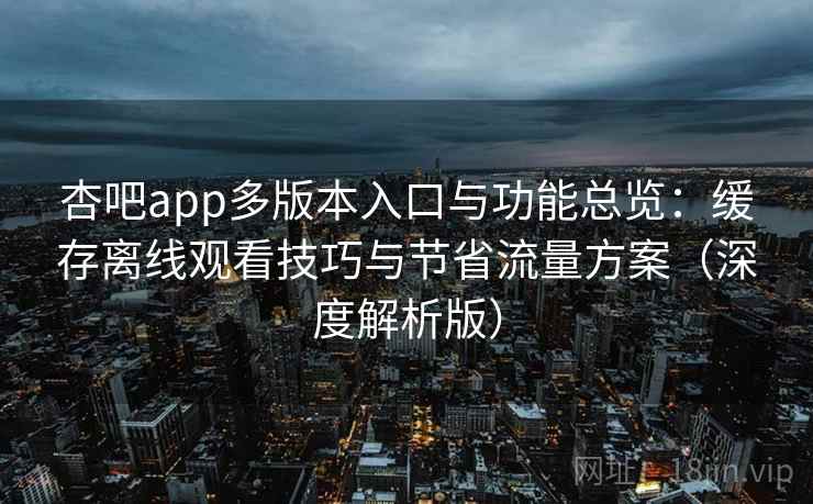 杏吧app多版本入口与功能总览:缓存离线观看技巧与节省流量方案(深度解析版) 杏吧app多版本入口与功能总览:缓存离线观看技巧与节省流量方案(深度解析版)