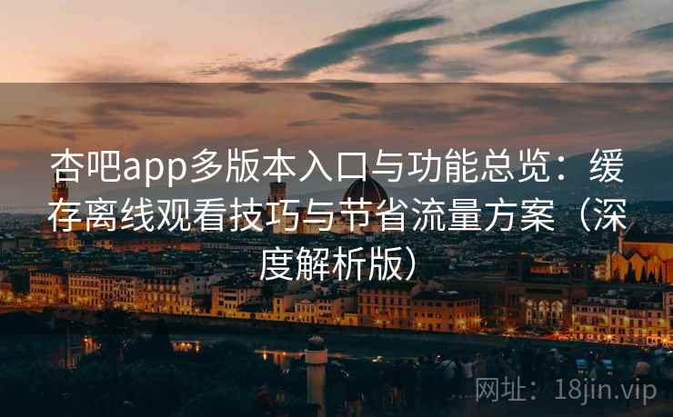 杏吧app多版本入口与功能总览:缓存离线观看技巧与节省流量方案(深度解析版) 杏吧app多版本入口与功能总览:缓存离线观看技巧与节省流量方案(深度解析版)