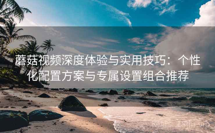 蘑菇视频深度体验与实用技巧:个性化配置方案与专属设置组合推荐 蘑菇视频深度体验与实用技巧:个性化配置方案与专属设置组合推荐