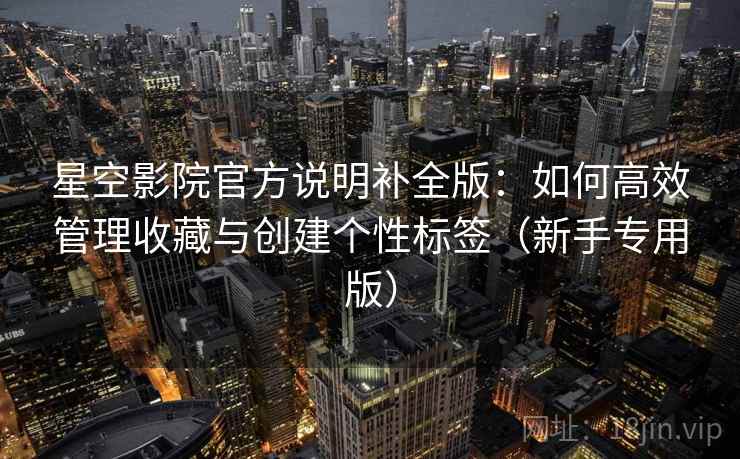星空影院官方说明补全版:如何高效管理收藏与创建个性标签(新手专用版) 星空影院官方说明补全版:如何高效管理收藏与创建个性标签(新手专用版)