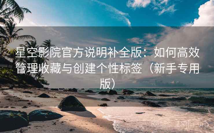 星空影院官方说明补全版:如何高效管理收藏与创建个性标签(新手专用版) 星空影院官方说明补全版:如何高效管理收藏与创建个性标签(新手专用版)