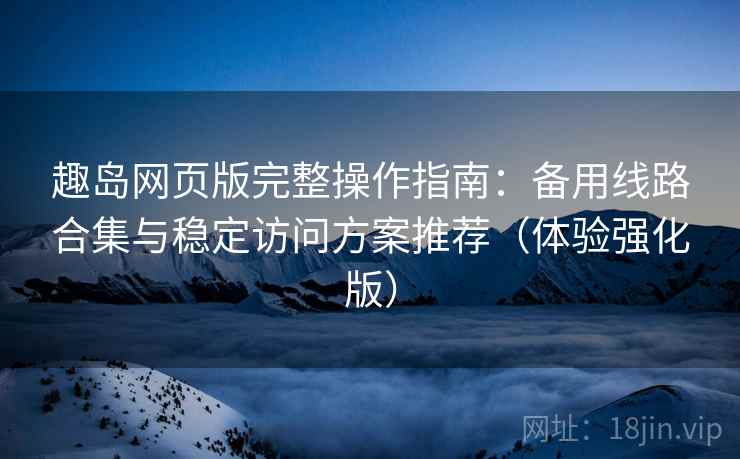 趣岛网页版完整操作指南:备用线路合集与稳定访问方案推荐(体验强化版) 趣岛网页版完整操作指南:备用线路合集与稳定访问方案推荐(体验强化版)