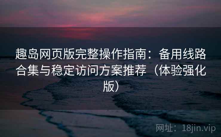 趣岛网页版完整操作指南:备用线路合集与稳定访问方案推荐(体验强化版) 趣岛网页版完整操作指南:备用线路合集与稳定访问方案推荐(体验强化版)