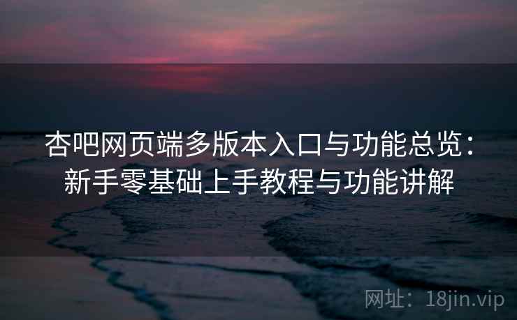 杏吧网页端多版本入口与功能总览:新手零基础上手教程与功能讲解 杏吧网页端多版本入口与功能总览:新手零基础上手教程与功能讲解
