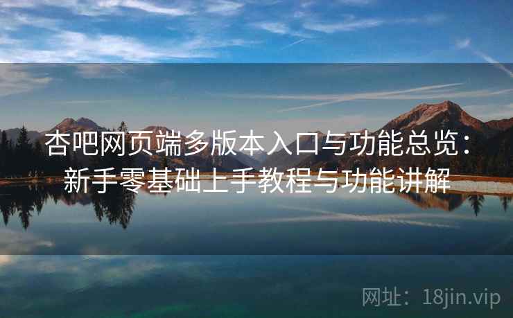 杏吧网页端多版本入口与功能总览:新手零基础上手教程与功能讲解 杏吧网页端多版本入口与功能总览:新手零基础上手教程与功能讲解