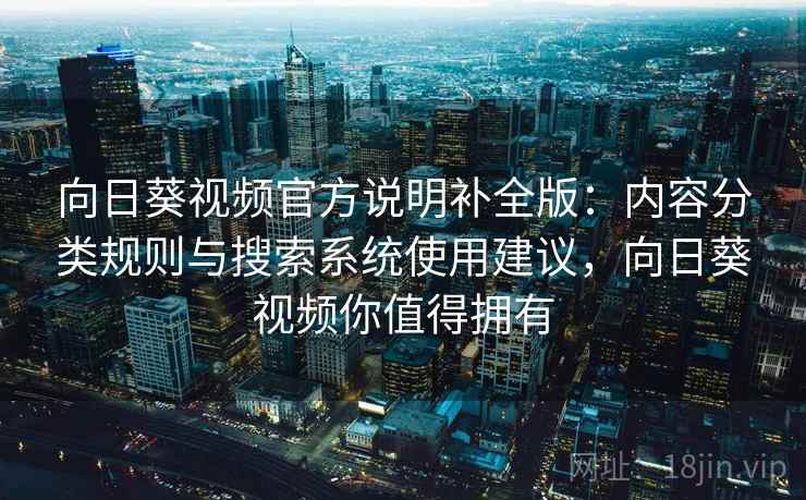 向日葵视频官方说明补全版:内容分类规则与搜索系统使用建议,向日葵视频你值得拥有 向日葵视频官方说明补全版:内容分类规则与搜索系统使用建议,向日葵视频你值得拥有