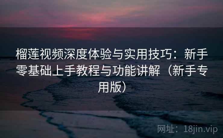 榴莲视频深度体验与实用技巧:新手零基础上手教程与功能讲解(新手专用版) 榴莲视频深度体验与实用技巧:新手零基础上手教程与功能讲解(新手专用版)