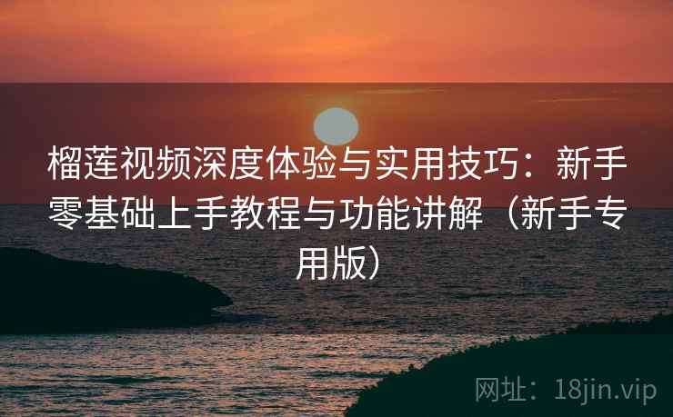 榴莲视频深度体验与实用技巧:新手零基础上手教程与功能讲解(新手专用版) 榴莲视频深度体验与实用技巧:新手零基础上手教程与功能讲解(新手专用版)