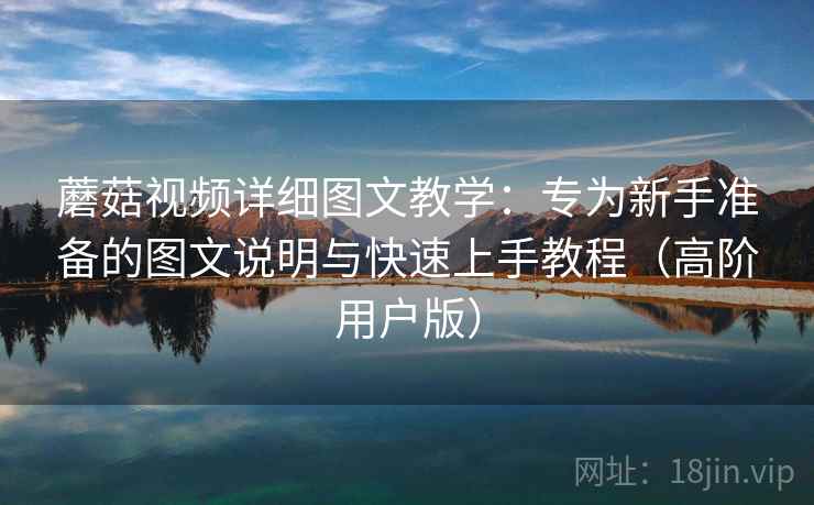 蘑菇视频详细图文教学:专为新手准备的图文说明与快速上手教程(高阶用户版) 蘑菇视频详细图文教学:专为新手准备的图文说明与快速上手教程(高阶用户版)