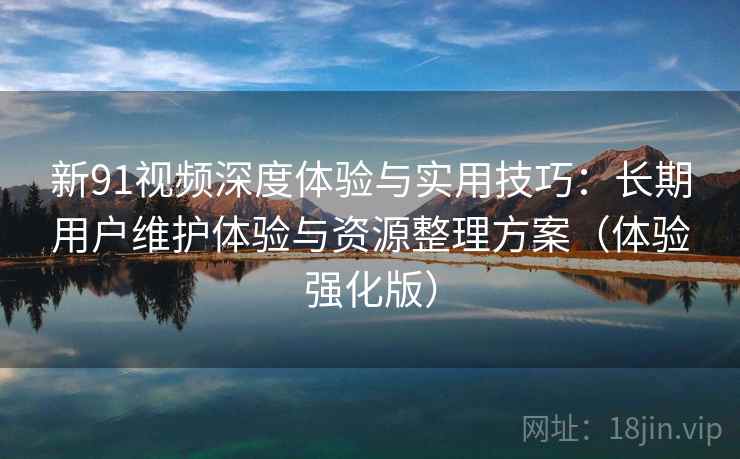 新91视频深度体验与实用技巧:长期用户维护体验与资源整理方案(体验强化版) 新91视频深度体验与实用技巧:长期用户维护体验与资源整理方案(体验强化版)
