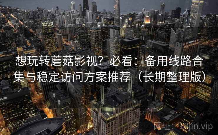 想玩转蘑菇影视?必看:备用线路合集与稳定访问方案推荐(长期整理版) 想玩转蘑菇影视?必看:备用线路合集与稳定访问方案推荐(长期整理版)