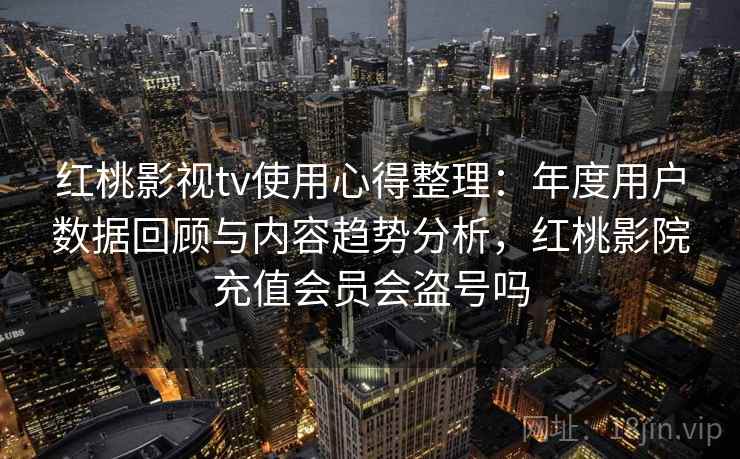 红桃影视tv使用心得整理:年度用户数据回顾与内容趋势分析,红桃影院充值会员会盗号吗 红桃影视tv使用心得整理:年度用户数据回顾与内容趋势分析,红桃影院充值会员会盗号吗