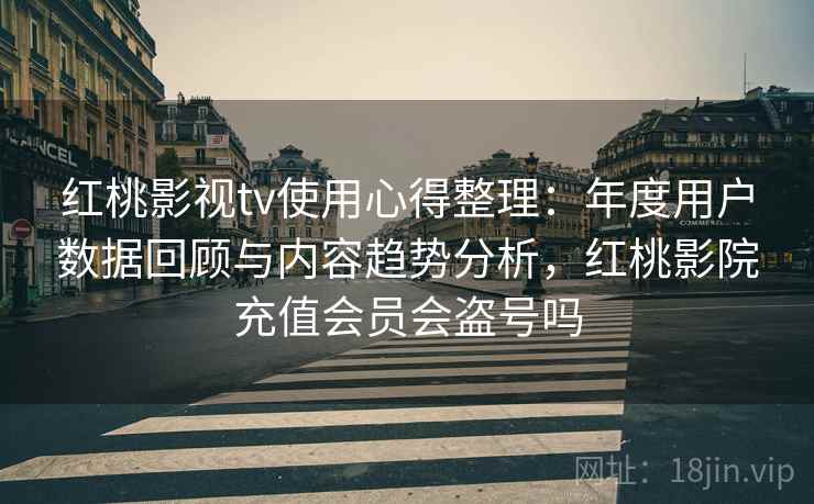 红桃影视tv使用心得整理:年度用户数据回顾与内容趋势分析,红桃影院充值会员会盗号吗 红桃影视tv使用心得整理:年度用户数据回顾与内容趋势分析,红桃影院充值会员会盗号吗