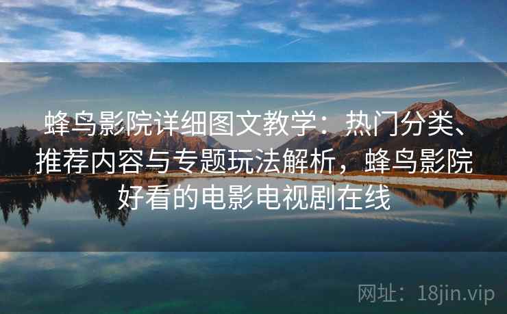 蜂鸟影院详细图文教学:热门分类、推荐内容与专题玩法解析,蜂鸟影院好看的电影电视剧在线 蜂鸟影院详细图文教学:热门分类、推荐内容与专题玩法解析,蜂鸟影院好看的电影电视剧在线