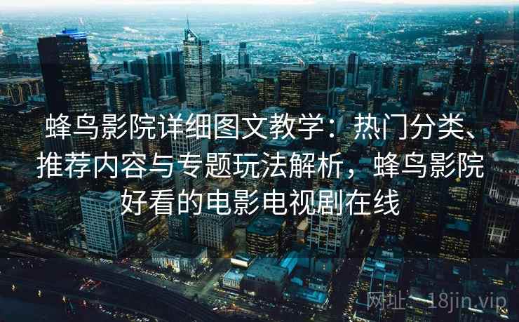 蜂鸟影院详细图文教学:热门分类、推荐内容与专题玩法解析,蜂鸟影院好看的电影电视剧在线 蜂鸟影院详细图文教学:热门分类、推荐内容与专题玩法解析,蜂鸟影院好看的电影电视剧在线