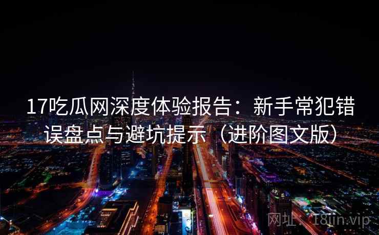 17吃瓜网深度体验报告:新手常犯错误盘点与避坑提示(进阶图文版) 17吃瓜网深度体验报告:新手常犯错误盘点与避坑提示(进阶图文版)