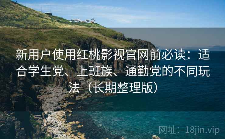 新用户使用红桃影视官网前必读:适合学生党、上班族、通勤党的不同玩法(长期整理版) 新用户使用红桃影视官网前必读:适合学生党、上班族、通勤党的不同玩法(长期整理版)