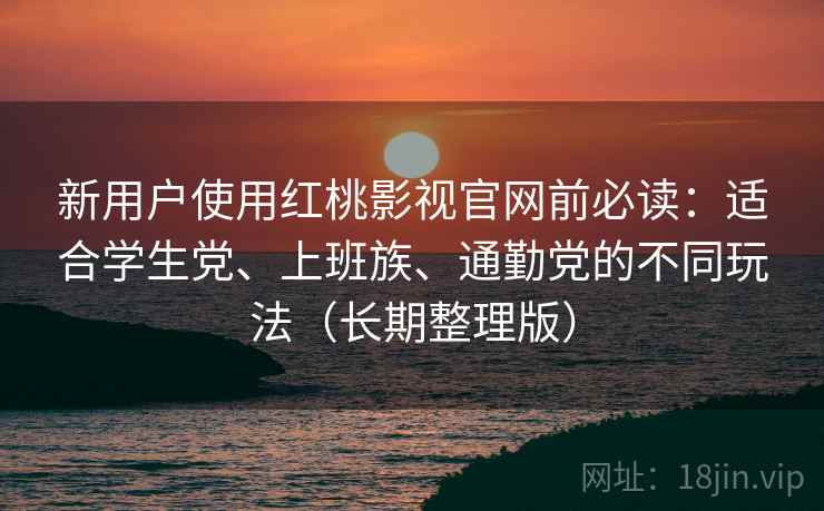 新用户使用红桃影视官网前必读:适合学生党、上班族、通勤党的不同玩法(长期整理版) 新用户使用红桃影视官网前必读:适合学生党、上班族、通勤党的不同玩法(长期整理版)