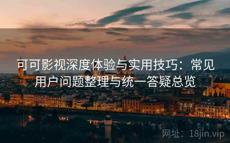 可可影视深度体验与实用技巧：常见用户问题整理与统一答疑总览
