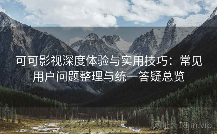 可可影视深度体验与实用技巧：常见用户问题整理与统一答疑总览