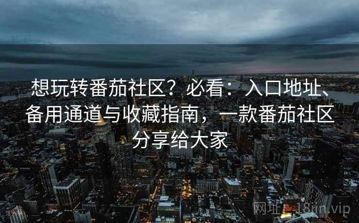 想玩转番茄社区?必看:入口地址、备用通道与收藏指南,一款番茄社区分享给大家 想玩转番茄社区?必看:入口地址、备用通道与收藏指南,一款番茄社区分享给大家