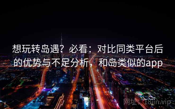 想玩转岛遇?必看:对比同类平台后的优势与不足分析,和岛类似的app 想玩转岛遇?必看:对比同类平台后的优势与不足分析,和岛类似的app