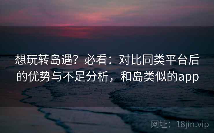 想玩转岛遇?必看:对比同类平台后的优势与不足分析,和岛类似的app 想玩转岛遇?必看:对比同类平台后的优势与不足分析,和岛类似的app