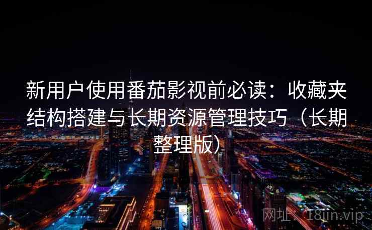 新用户使用番茄影视前必读：收藏夹结构搭建与长期资源管理技巧（长期整理版）