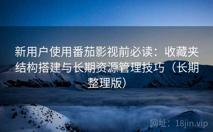 新用户使用番茄影视前必读：收藏夹结构搭建与长期资源管理技巧（长期整理版）