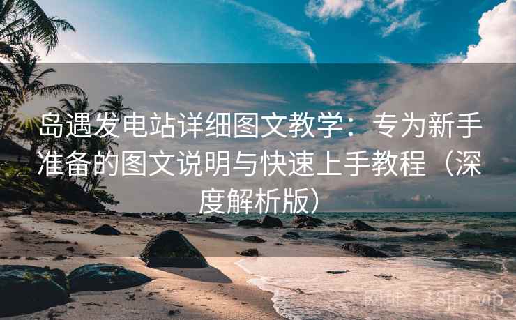 岛遇发电站详细图文教学:专为新手准备的图文说明与快速上手教程(深度解析版) 岛遇发电站详细图文教学:专为新手准备的图文说明与快速上手教程(深度解析版)